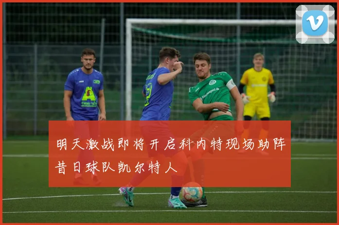 明天激战即将开启科内特现场助阵昔日球队凯尔特人