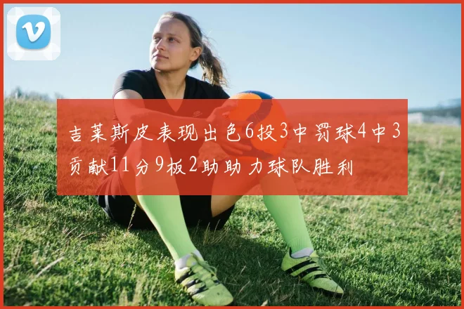 吉莱斯皮表现出色6投3中罚球4中3贡献11分9板2助助力球队胜利