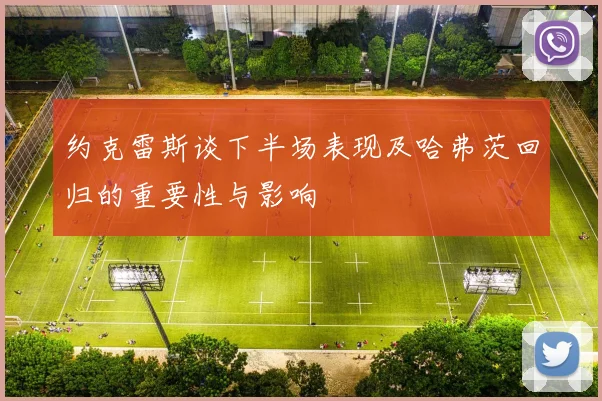 约克雷斯谈下半场表现及哈弗茨回归的重要性与影响