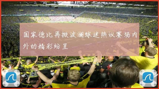 国家德比再掀波澜球迷热议赛场内外的精彩纷呈