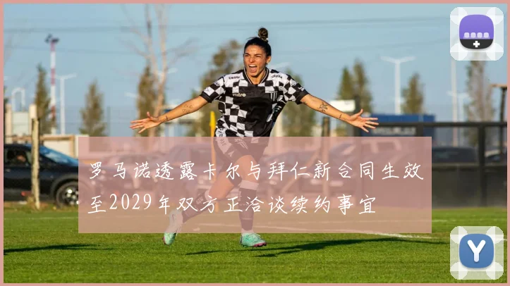 罗马诺透露卡尔与拜仁新合同生效至2029年双方正洽谈续约事宜