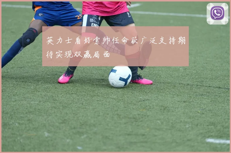 英力士看好索帅任命获广泛支持期待实现双赢局面