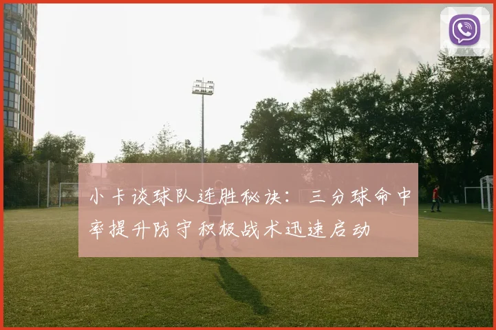 小卡谈球队连胜秘诀：三分球命中率提升防守积极战术迅速启动