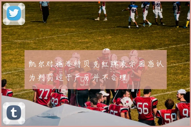 凯尔对施洛特贝克红牌表示困惑认为判罚过于严厉并不合理