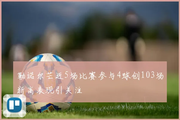 勒诺尔芒近5场比赛参与4球创103场新高表现引关注