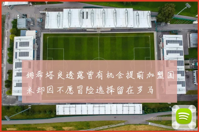 姆希塔良透露曾有机会提前加盟国米却因不愿冒险选择留在罗马