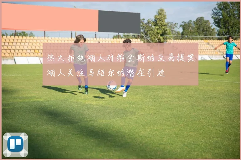 热火拒绝湖人对维金斯的交易提案湖人关注马绍尔的潜在引进