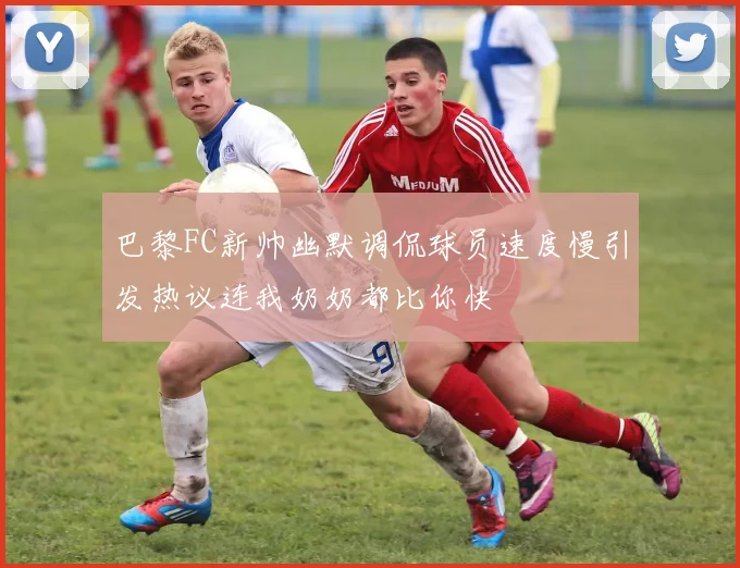 巴黎FC新帅幽默调侃球员速度慢引发热议连我奶奶都比你快