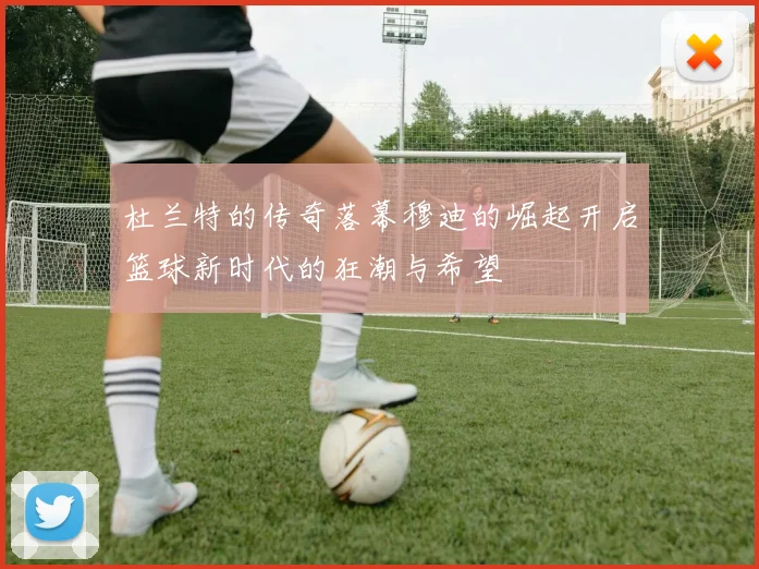 杜兰特的传奇落幕穆迪的崛起开启篮球新时代的狂潮与希望