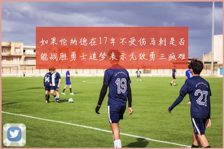如果伦纳德在17年不受伤马刺是否能战胜勇士追梦表示无敌勇三疯难以阻挡