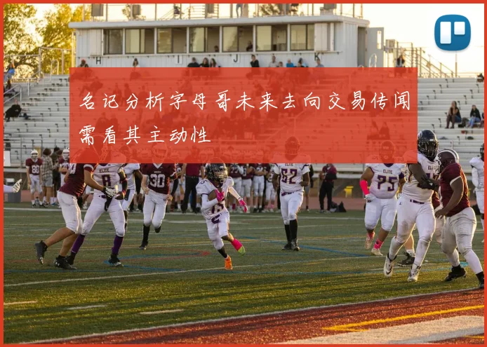 名记分析字母哥未来去向交易传闻需看其主动性