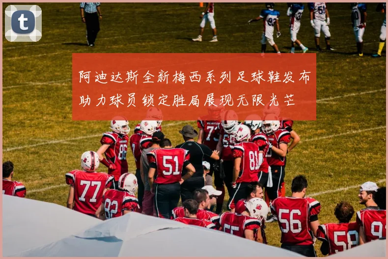 阿迪达斯全新梅西系列足球鞋发布助力球员锁定胜局展现无限光芒