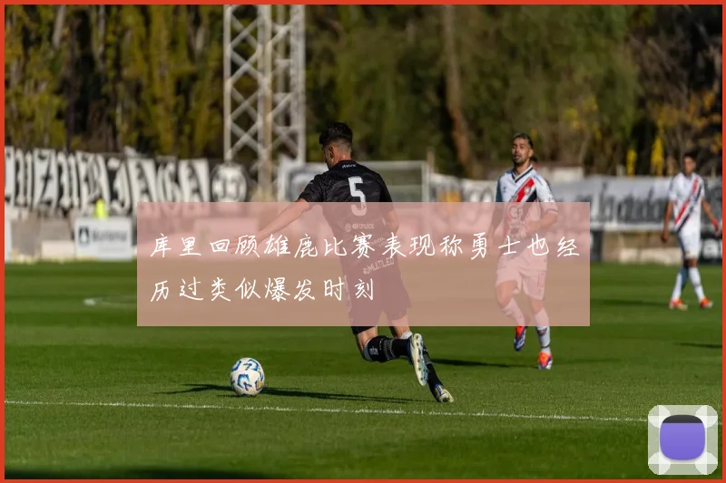 库里回顾雄鹿比赛表现称勇士也经历过类似爆发时刻