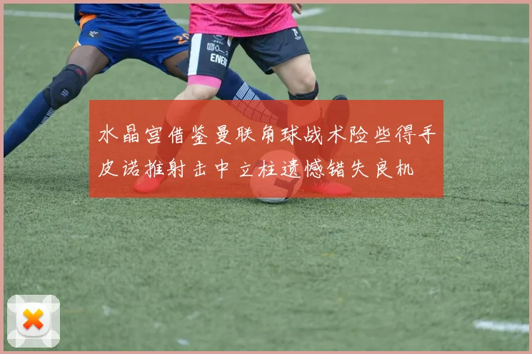 水晶宫借鉴曼联角球战术险些得手皮诺推射击中立柱遗憾错失良机