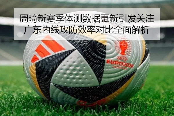 周琦新赛季体测数据更新引发关注 广东内线攻防效率对比全面解析